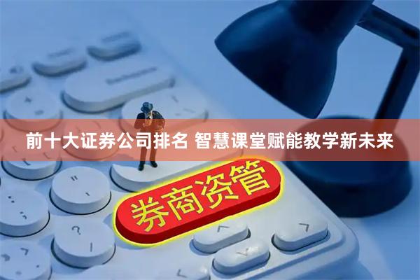 前十大证券公司排名 智慧课堂赋能教学新未来