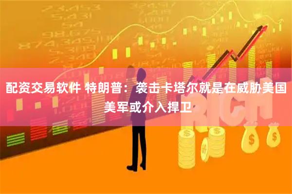 配资交易软件 特朗普：袭击卡塔尔就是在威胁美国 美军或介入捍卫