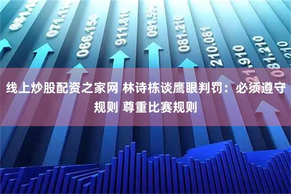 线上炒股配资之家网 林诗栋谈鹰眼判罚：必须遵守规则 尊重比赛规则