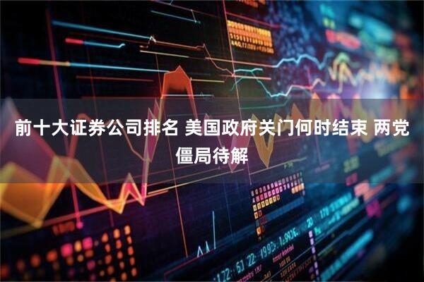 前十大证券公司排名 美国政府关门何时结束 两党僵局待解