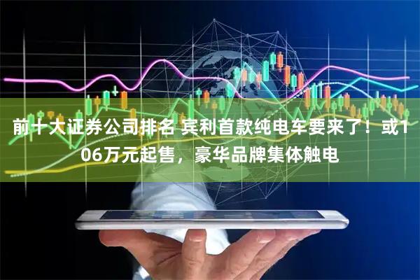前十大证券公司排名 宾利首款纯电车要来了！或106万元起售，豪华品牌集体触电