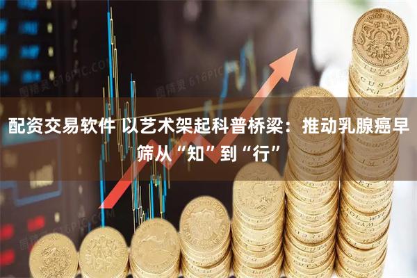 配资交易软件 以艺术架起科普桥梁：推动乳腺癌早筛从“知”到“行”