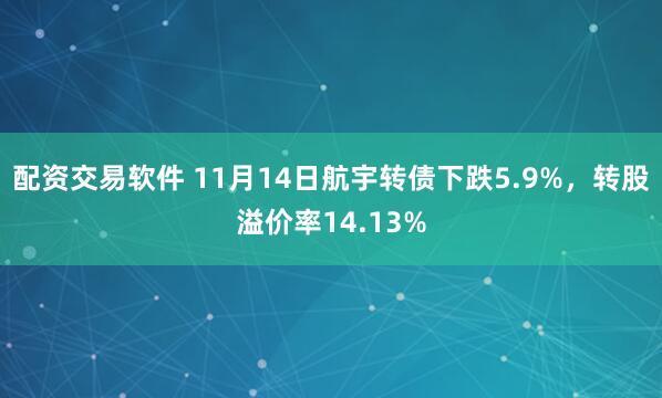 配资交易软件 11月14日航宇转债下跌5.9%，转股溢价率14.13%