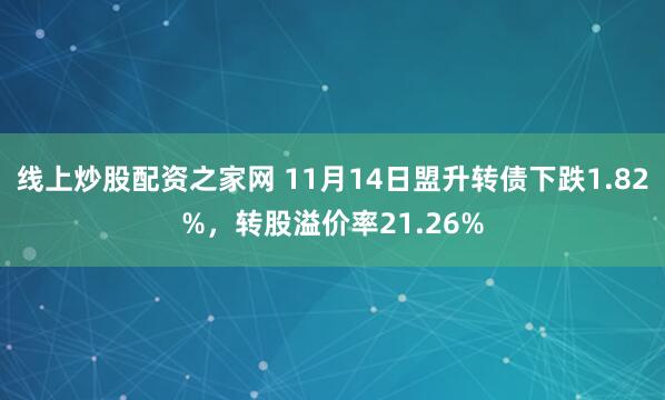 线上炒股配资之家网 11月14日盟升转债下跌1.82%，转股溢价率21.26%