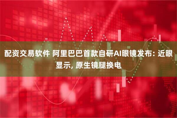 配资交易软件 阿里巴巴首款自研AI眼镜发布: 近眼显示, 原生镜腿换电