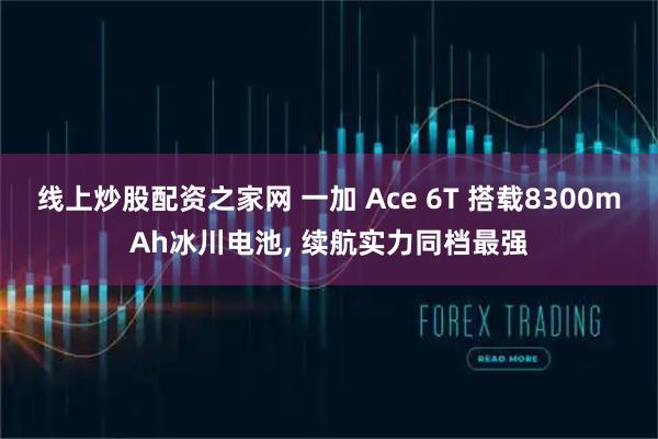 线上炒股配资之家网 一加 Ace 6T 搭载8300mAh冰川电池, 续航实力同档最强