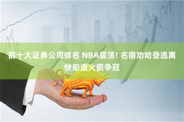 前十大证券公司排名 NBA震荡! 名宿劝哈登逃离快船返火箭争冠