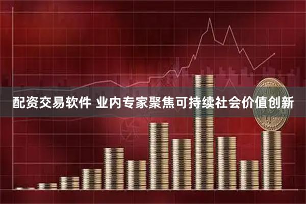 配资交易软件 业内专家聚焦可持续社会价值创新