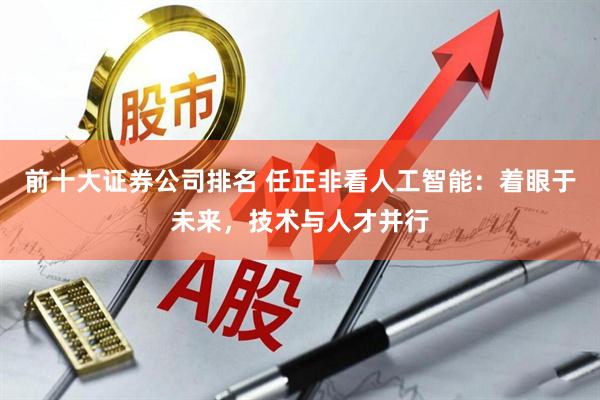 前十大证券公司排名 任正非看人工智能：着眼于未来，技术与人才并行