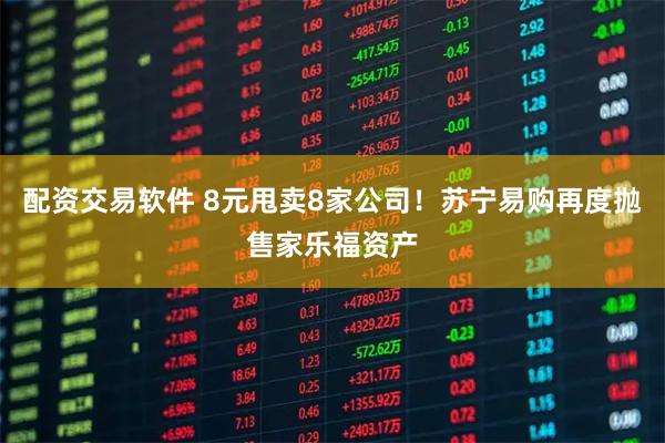 配资交易软件 8元甩卖8家公司！苏宁易购再度抛售家乐福资产