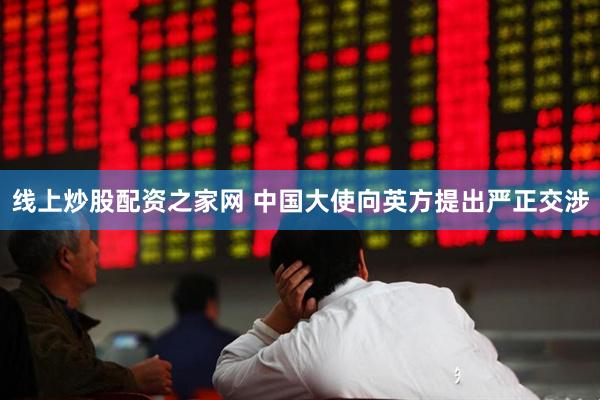 线上炒股配资之家网 中国大使向英方提出严正交涉