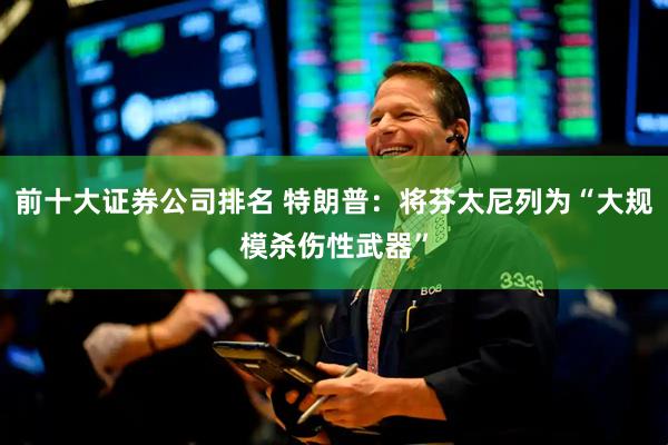 前十大证券公司排名 特朗普：将芬太尼列为“大规模杀伤性武器”