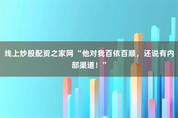 线上炒股配资之家网 “他对我百依百顺，还说有内部渠道！”