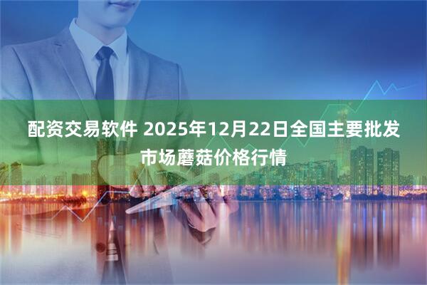 配资交易软件 2025年12月22日全国主要批发市场蘑菇价格行情