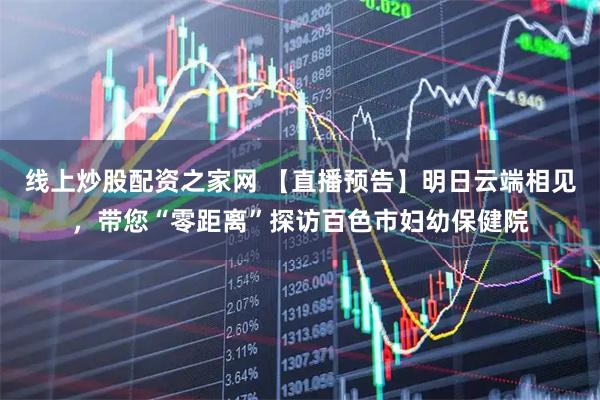 线上炒股配资之家网 【直播预告】明日云端相见，带您“零距离”探访百色市妇幼保健院