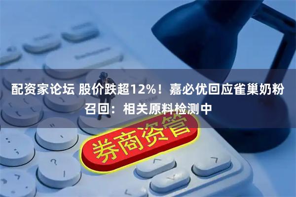 配资家论坛 股价跌超12%！嘉必优回应雀巢奶粉召回：相关原料检测中