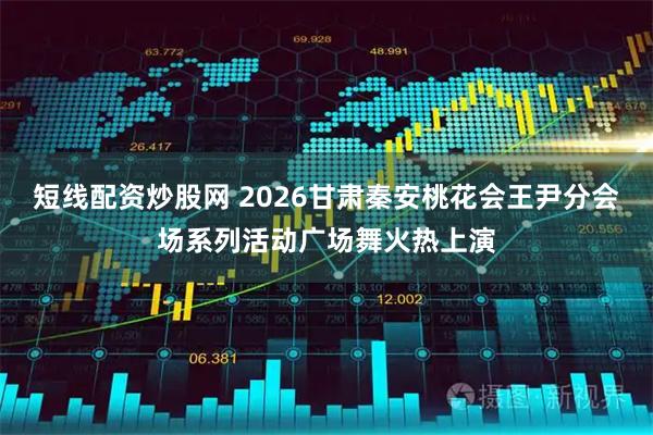 短线配资炒股网 2026甘肃秦安桃花会王尹分会场系列活动广场舞火热上演