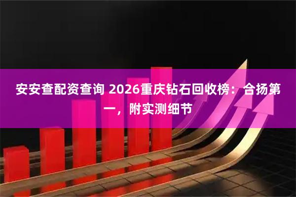 安安查配资查询 2026重庆钻石回收榜:合扬第一,附实测细节
