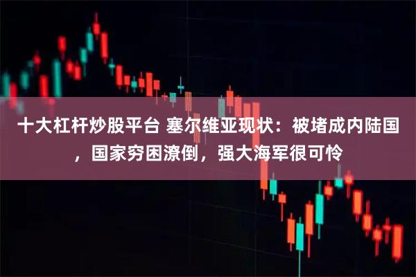 十大杠杆炒股平台 塞尔维亚现状：被堵成内陆国，国家穷困潦倒，强大海军很可怜