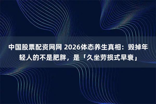 中国股票配资网网 2026体态养生真相：毁掉年轻人的不是肥胖，是「久坐劳损式早衰」