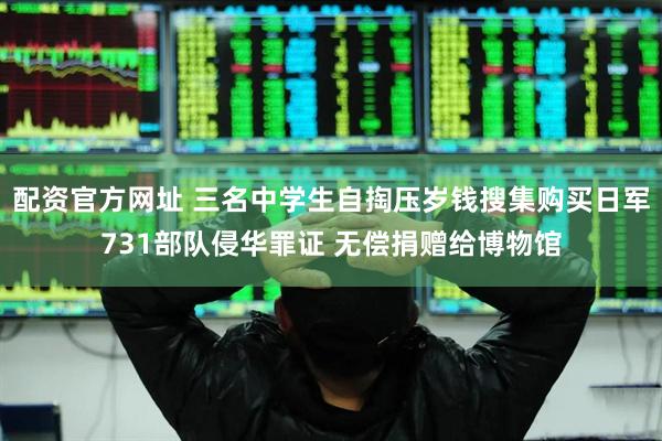 配资官方网址 三名中学生自掏压岁钱搜集购买日军731部队侵华罪证 无偿捐赠给博物馆