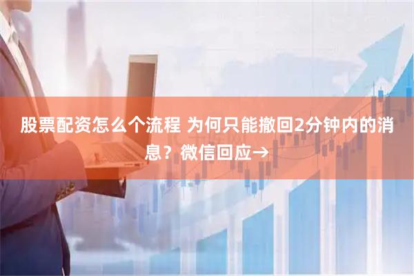 股票配资怎么个流程 为何只能撤回2分钟内的消息?微信回应→