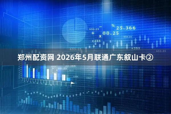 郑州配资网 2026年5月联通广东叙山卡②