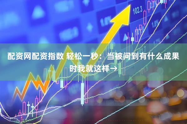 配资网配资指数 轻松一秒：当被问到有什么成果时我就这样→