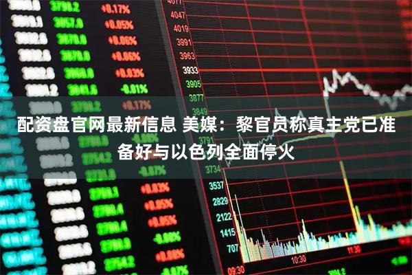 配资盘官网最新信息 美媒：黎官员称真主党已准备好与以色列全面停火