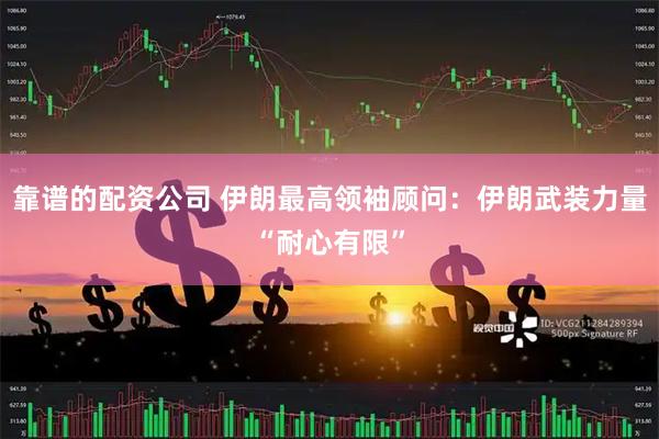 靠谱的配资公司 伊朗最高领袖顾问：伊朗武装力量“耐心有限”