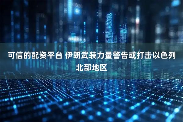 可信的配资平台 伊朗武装力量警告或打击以色列北部地区
